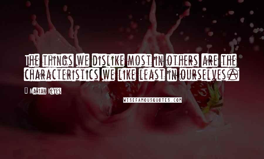 Marian Keyes Quotes: The things we dislike most in others are the characteristics we like least in ourselves.