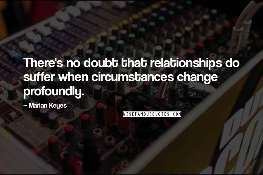 Marian Keyes Quotes: There's no doubt that relationships do suffer when circumstances change profoundly.