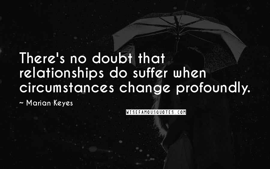 Marian Keyes Quotes: There's no doubt that relationships do suffer when circumstances change profoundly.