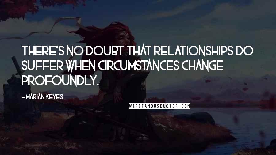 Marian Keyes Quotes: There's no doubt that relationships do suffer when circumstances change profoundly.