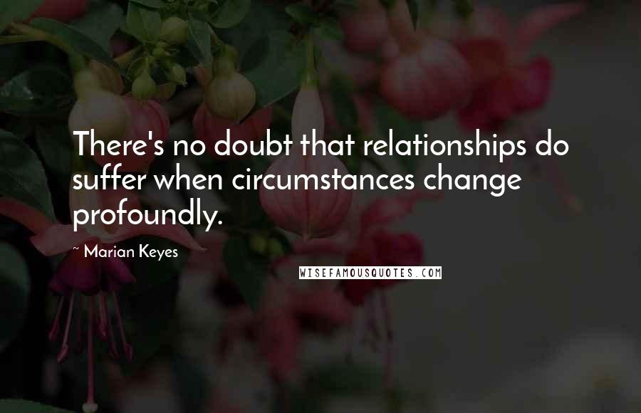 Marian Keyes Quotes: There's no doubt that relationships do suffer when circumstances change profoundly.