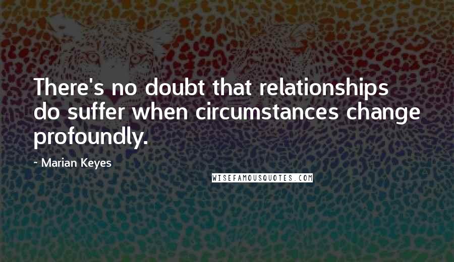 Marian Keyes Quotes: There's no doubt that relationships do suffer when circumstances change profoundly.