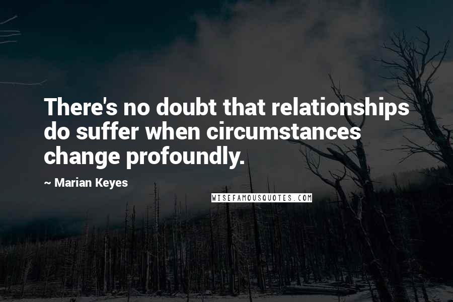 Marian Keyes Quotes: There's no doubt that relationships do suffer when circumstances change profoundly.