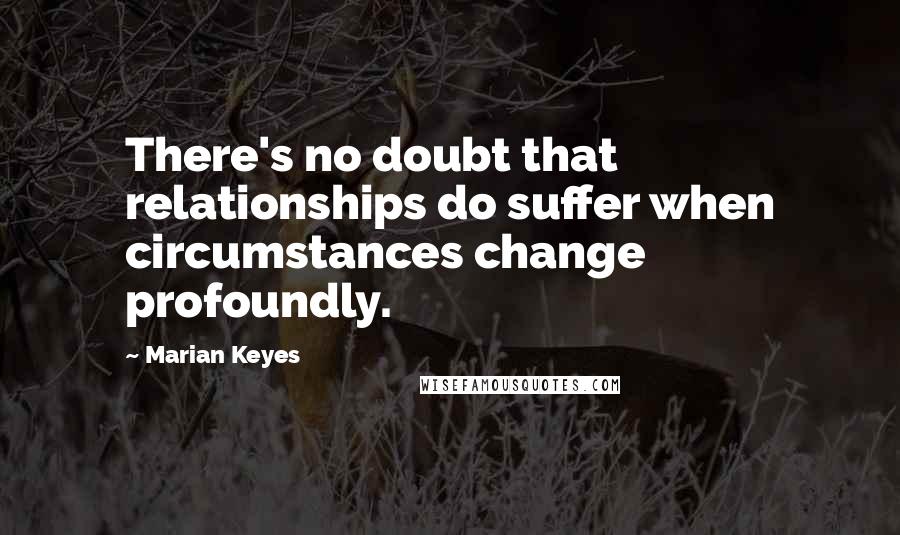 Marian Keyes Quotes: There's no doubt that relationships do suffer when circumstances change profoundly.