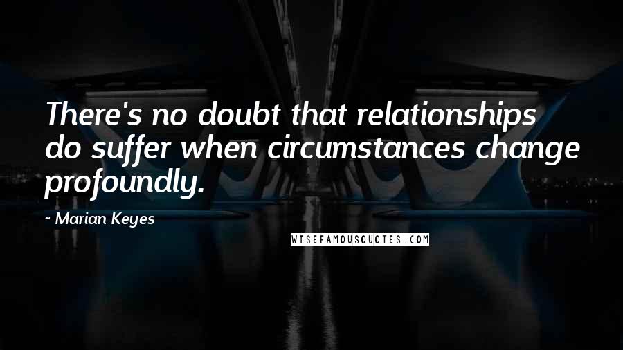 Marian Keyes Quotes: There's no doubt that relationships do suffer when circumstances change profoundly.