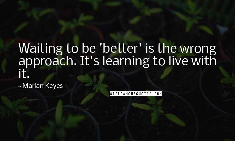 Marian Keyes Quotes: Waiting to be 'better' is the wrong approach. It's learning to live with it.