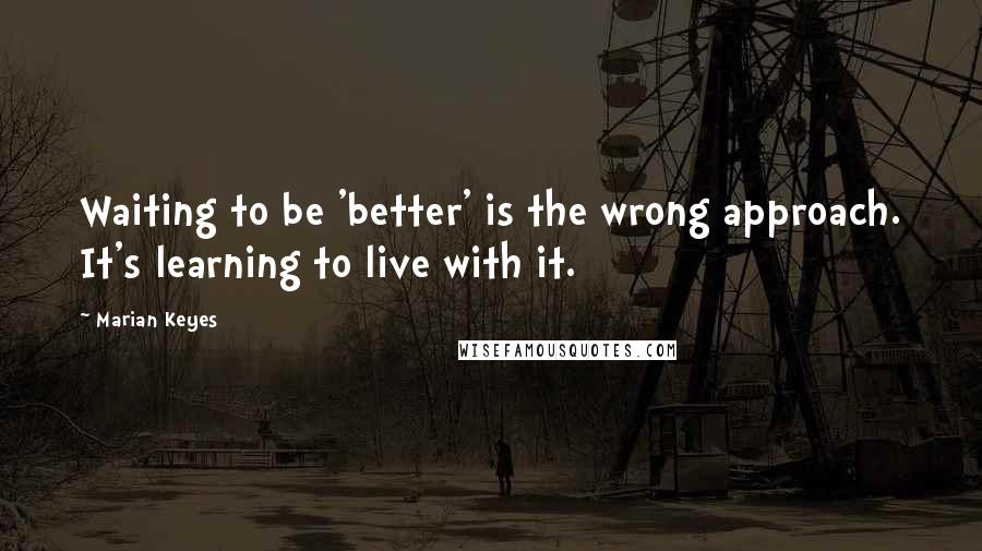 Marian Keyes Quotes: Waiting to be 'better' is the wrong approach. It's learning to live with it.