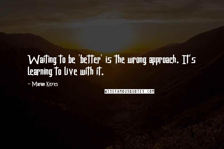 Marian Keyes Quotes: Waiting to be 'better' is the wrong approach. It's learning to live with it.