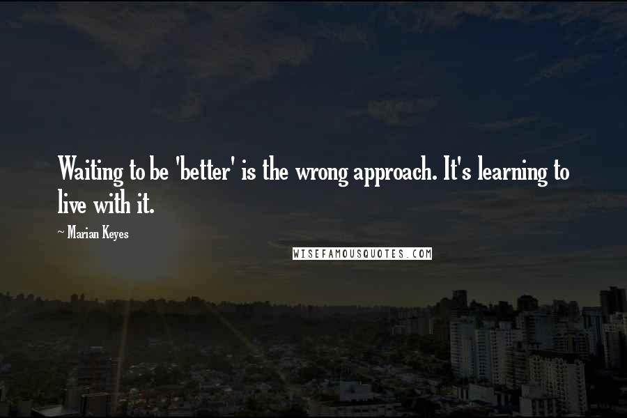 Marian Keyes Quotes: Waiting to be 'better' is the wrong approach. It's learning to live with it.