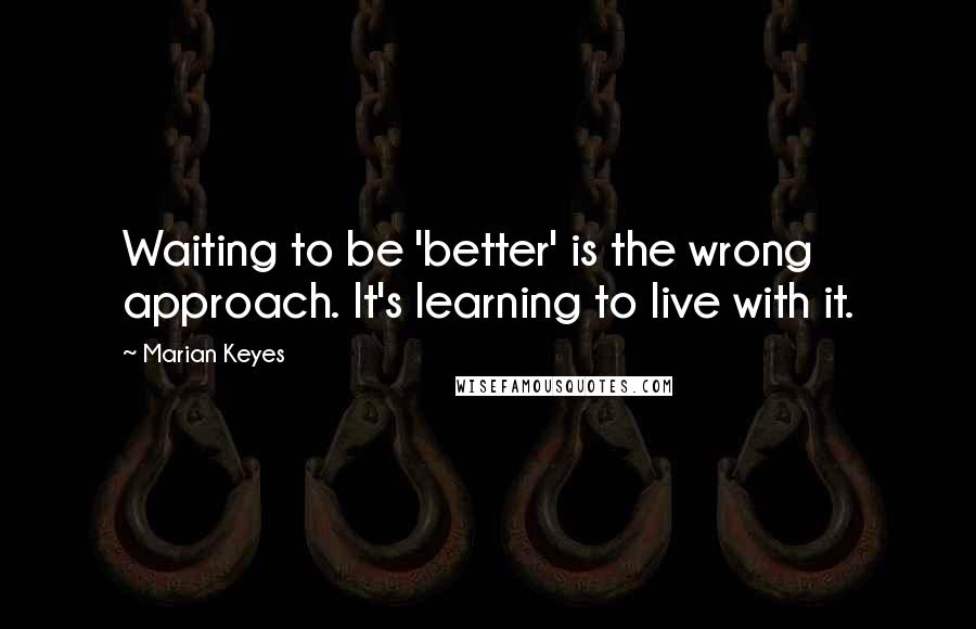 Marian Keyes Quotes: Waiting to be 'better' is the wrong approach. It's learning to live with it.