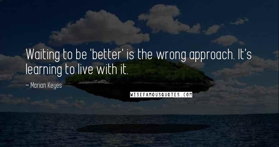 Marian Keyes Quotes: Waiting to be 'better' is the wrong approach. It's learning to live with it.