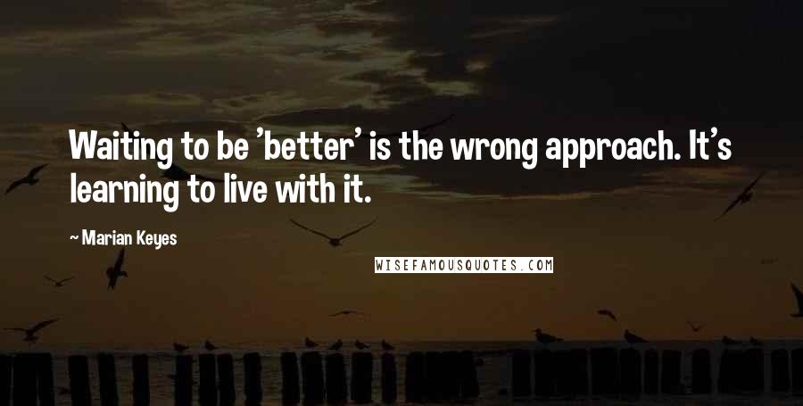 Marian Keyes Quotes: Waiting to be 'better' is the wrong approach. It's learning to live with it.