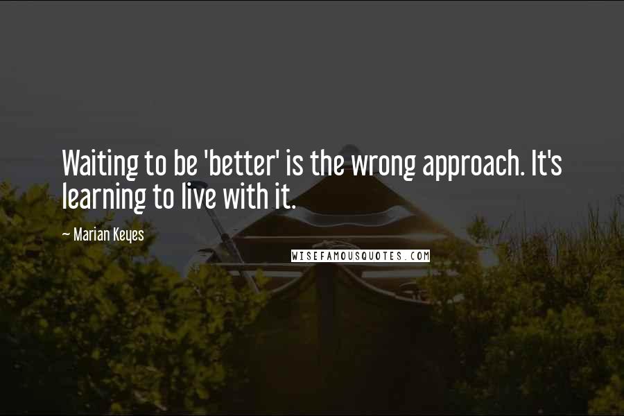 Marian Keyes Quotes: Waiting to be 'better' is the wrong approach. It's learning to live with it.