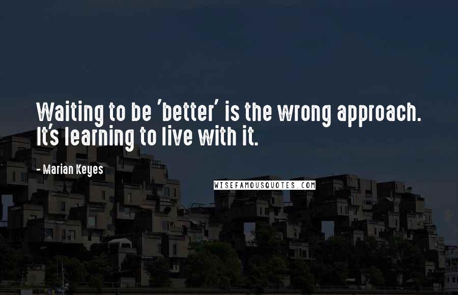 Marian Keyes Quotes: Waiting to be 'better' is the wrong approach. It's learning to live with it.