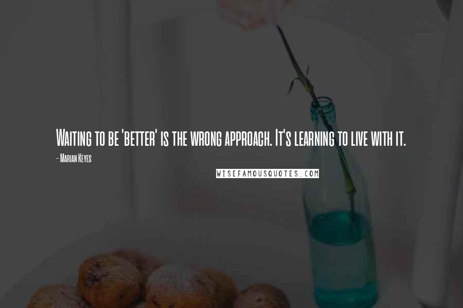 Marian Keyes Quotes: Waiting to be 'better' is the wrong approach. It's learning to live with it.