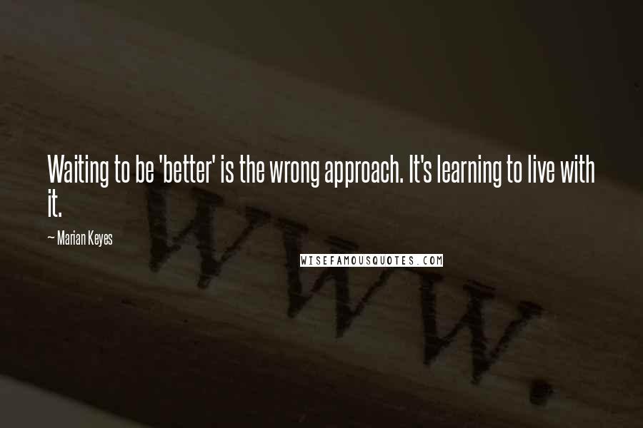 Marian Keyes Quotes: Waiting to be 'better' is the wrong approach. It's learning to live with it.