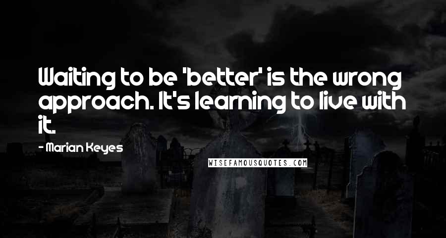 Marian Keyes Quotes: Waiting to be 'better' is the wrong approach. It's learning to live with it.