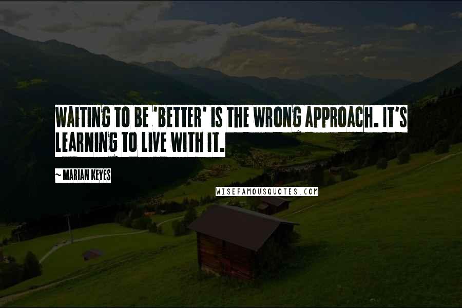 Marian Keyes Quotes: Waiting to be 'better' is the wrong approach. It's learning to live with it.