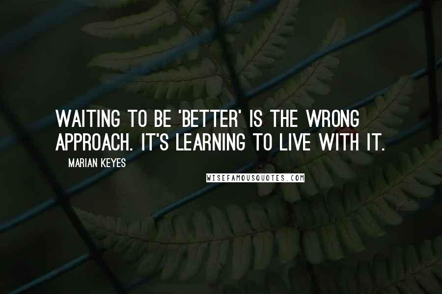 Marian Keyes Quotes: Waiting to be 'better' is the wrong approach. It's learning to live with it.