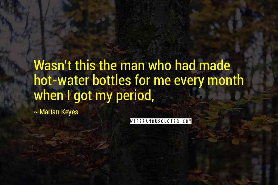 Marian Keyes Quotes: Wasn't this the man who had made hot-water bottles for me every month when I got my period,