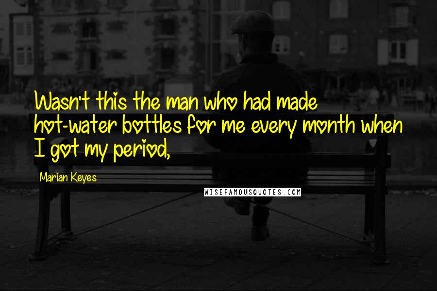 Marian Keyes Quotes: Wasn't this the man who had made hot-water bottles for me every month when I got my period,