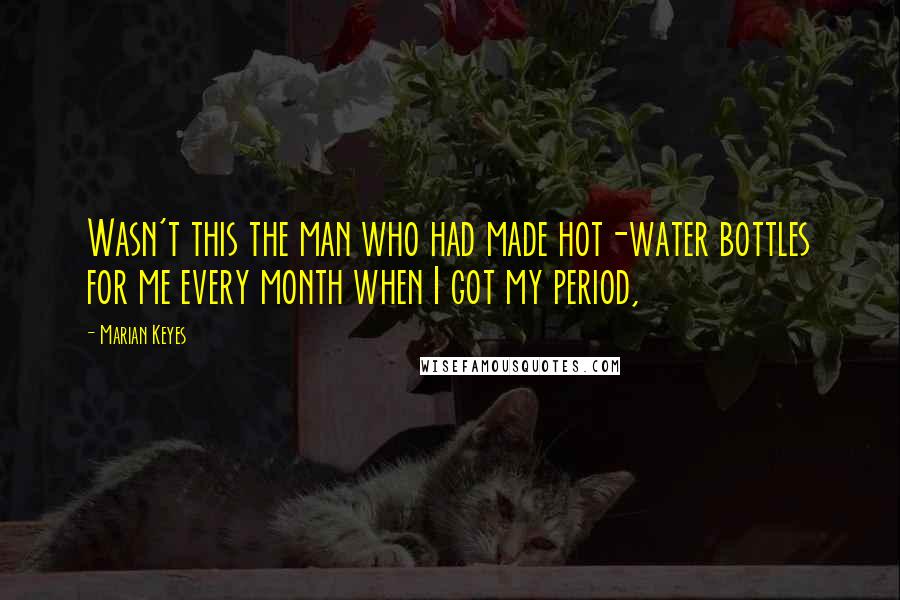 Marian Keyes Quotes: Wasn't this the man who had made hot-water bottles for me every month when I got my period,