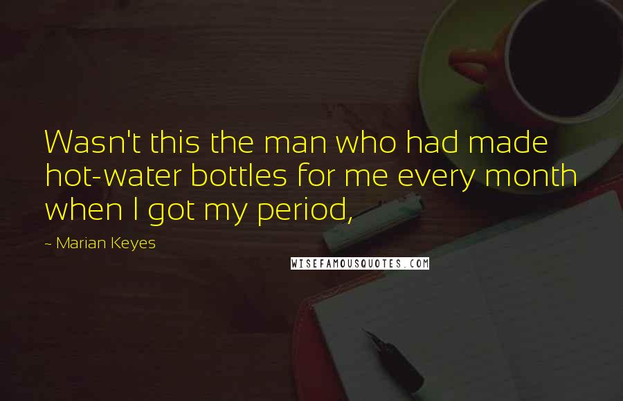 Marian Keyes Quotes: Wasn't this the man who had made hot-water bottles for me every month when I got my period,