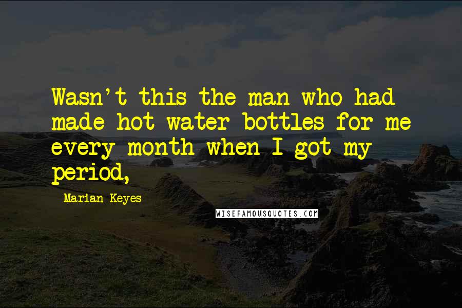 Marian Keyes Quotes: Wasn't this the man who had made hot-water bottles for me every month when I got my period,