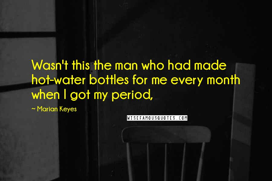 Marian Keyes Quotes: Wasn't this the man who had made hot-water bottles for me every month when I got my period,