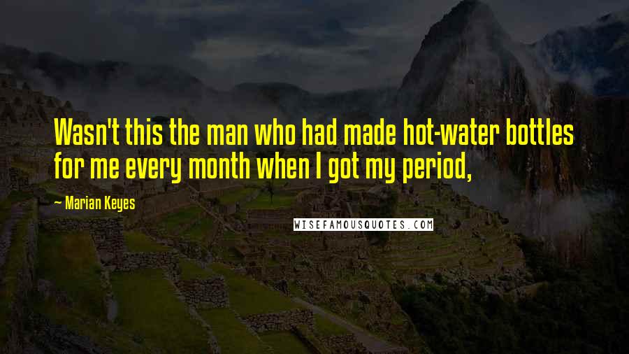 Marian Keyes Quotes: Wasn't this the man who had made hot-water bottles for me every month when I got my period,