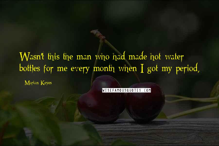 Marian Keyes Quotes: Wasn't this the man who had made hot-water bottles for me every month when I got my period,