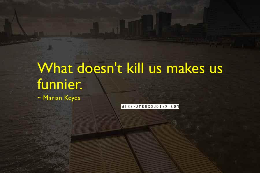 Marian Keyes Quotes: What doesn't kill us makes us funnier.