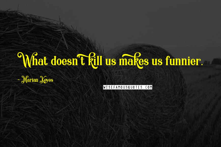 Marian Keyes Quotes: What doesn't kill us makes us funnier.