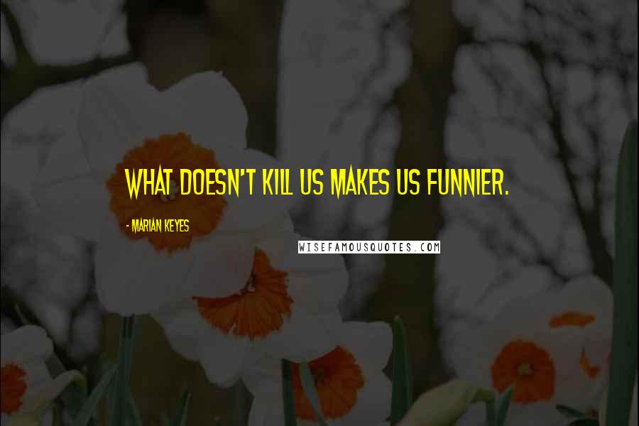 Marian Keyes Quotes: What doesn't kill us makes us funnier.