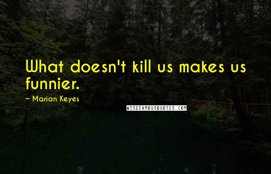 Marian Keyes Quotes: What doesn't kill us makes us funnier.