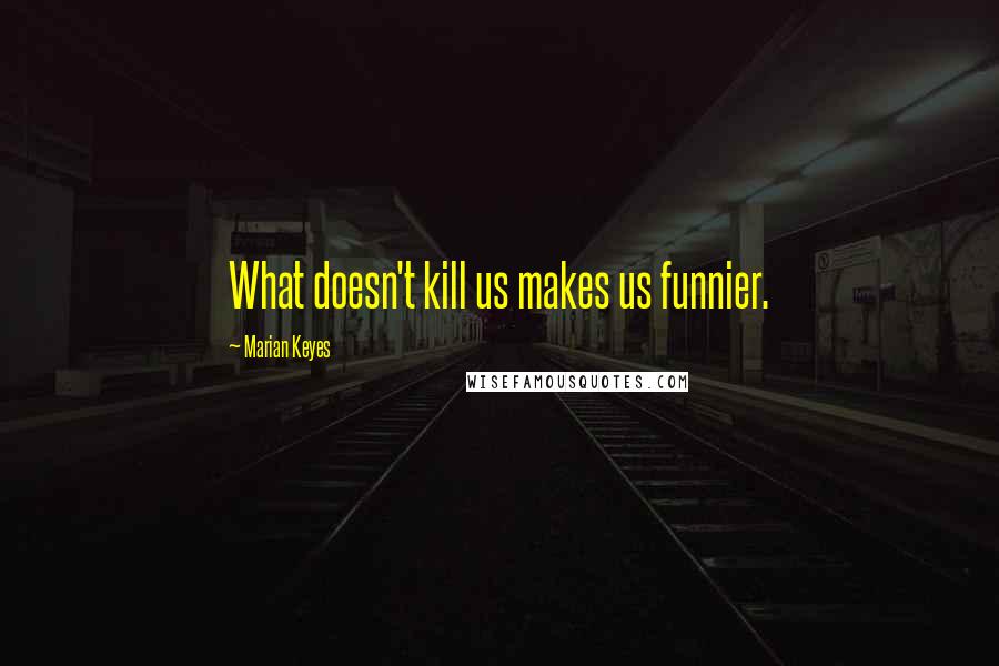 Marian Keyes Quotes: What doesn't kill us makes us funnier.