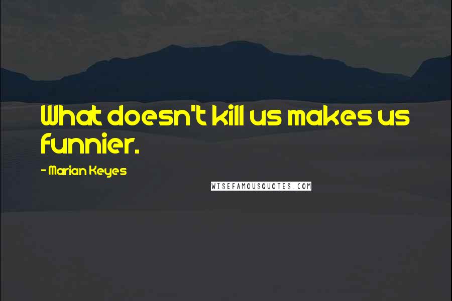 Marian Keyes Quotes: What doesn't kill us makes us funnier.