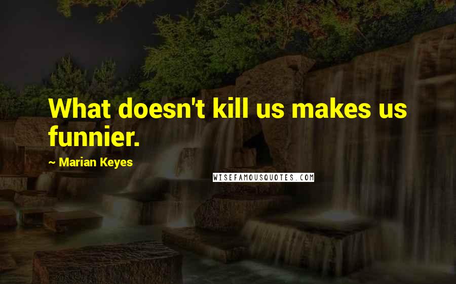 Marian Keyes Quotes: What doesn't kill us makes us funnier.