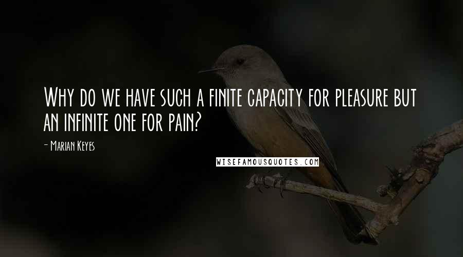 Marian Keyes Quotes: Why do we have such a finite capacity for pleasure but an infinite one for pain?