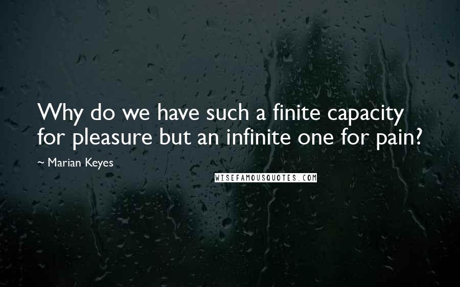 Marian Keyes Quotes: Why do we have such a finite capacity for pleasure but an infinite one for pain?