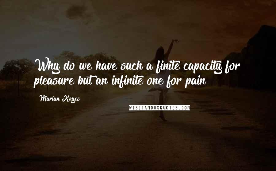 Marian Keyes Quotes: Why do we have such a finite capacity for pleasure but an infinite one for pain?