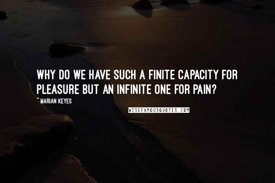 Marian Keyes Quotes: Why do we have such a finite capacity for pleasure but an infinite one for pain?