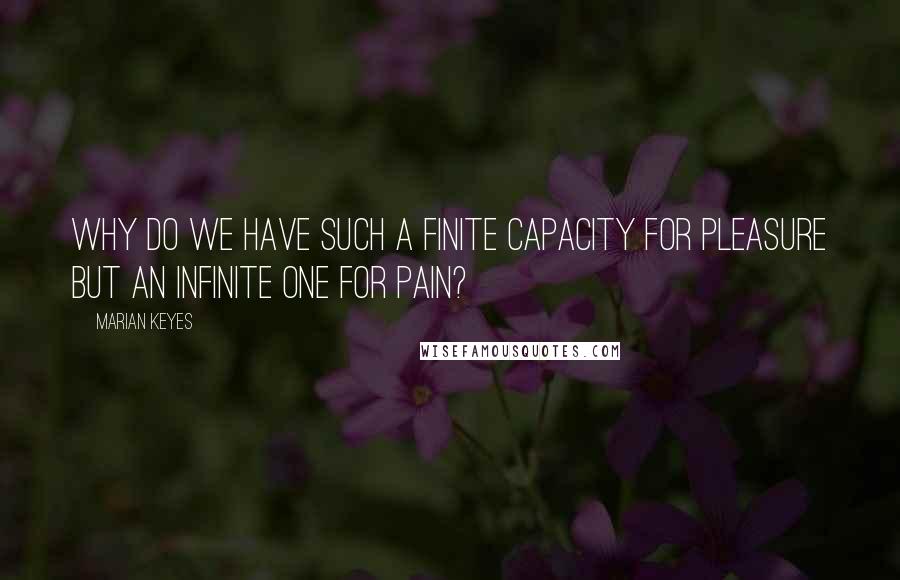 Marian Keyes Quotes: Why do we have such a finite capacity for pleasure but an infinite one for pain?