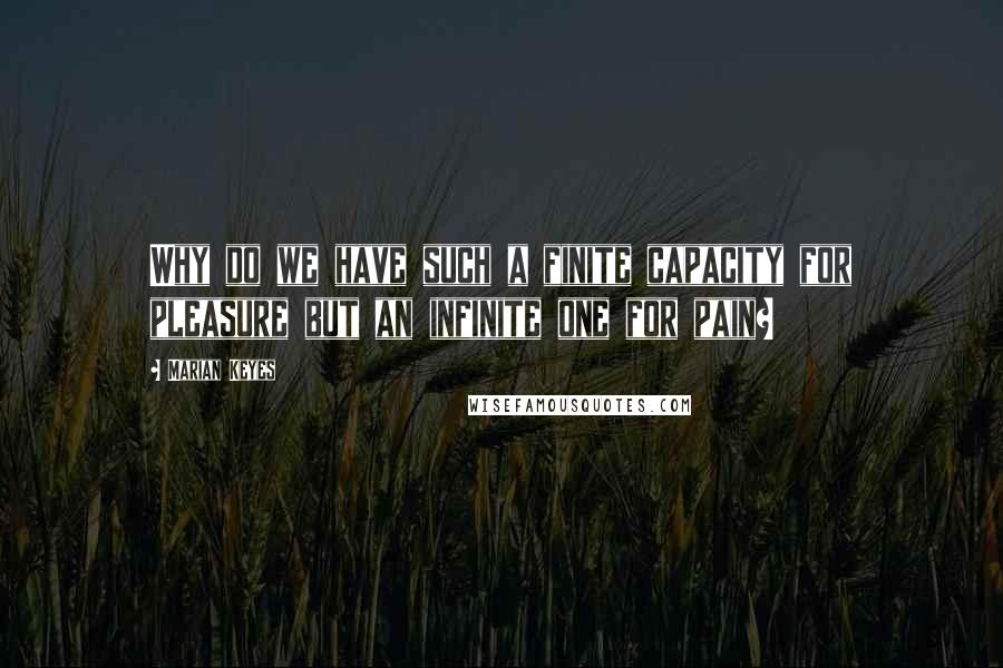 Marian Keyes Quotes: Why do we have such a finite capacity for pleasure but an infinite one for pain?