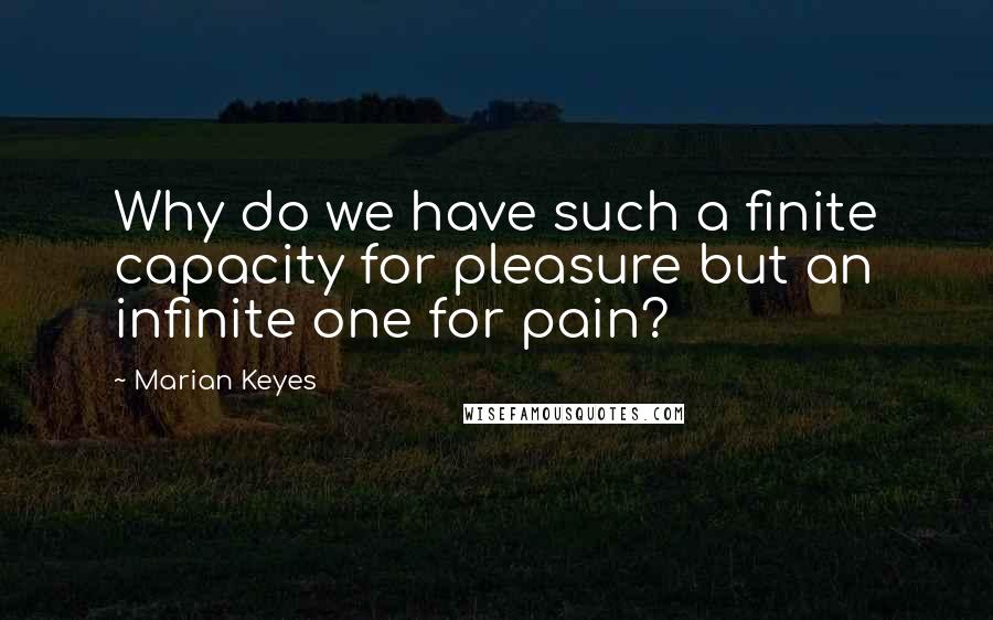 Marian Keyes Quotes: Why do we have such a finite capacity for pleasure but an infinite one for pain?