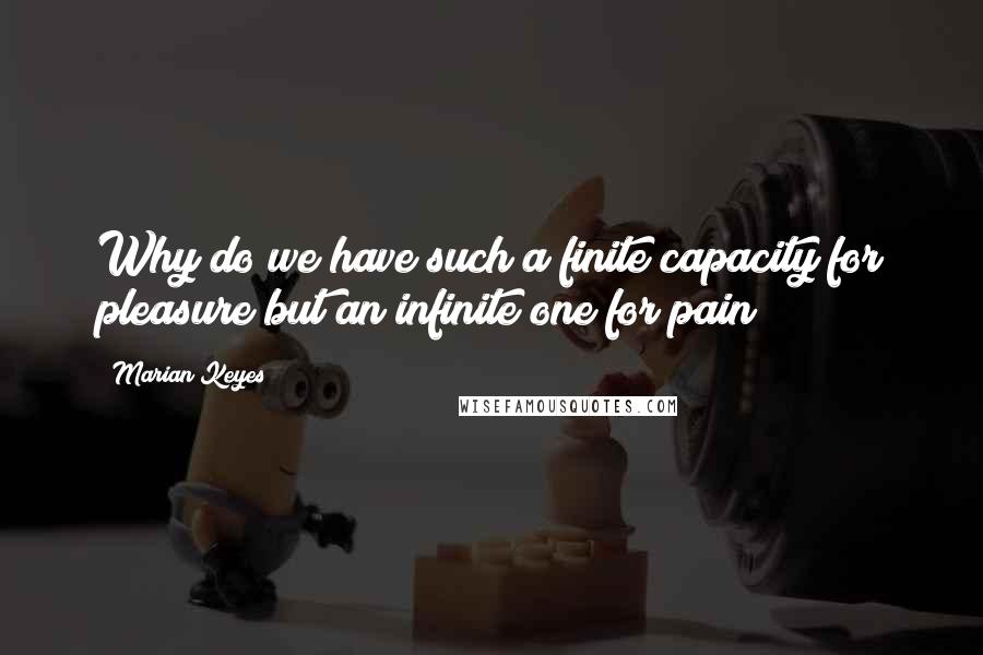 Marian Keyes Quotes: Why do we have such a finite capacity for pleasure but an infinite one for pain?