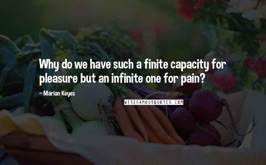 Marian Keyes Quotes: Why do we have such a finite capacity for pleasure but an infinite one for pain?