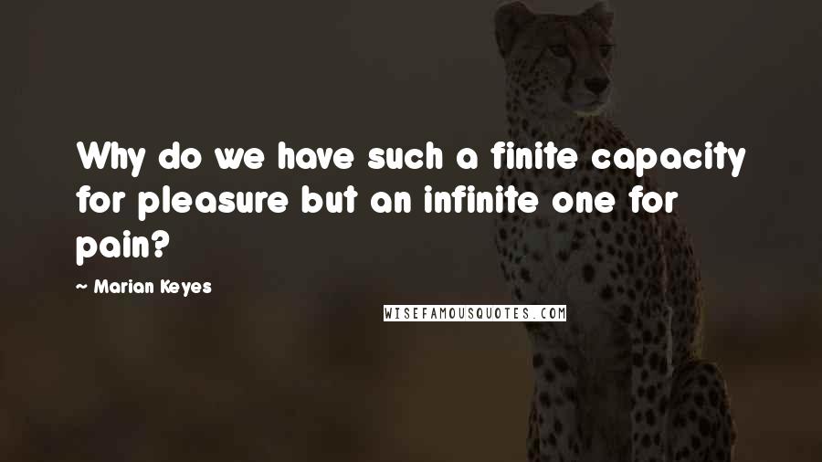 Marian Keyes Quotes: Why do we have such a finite capacity for pleasure but an infinite one for pain?