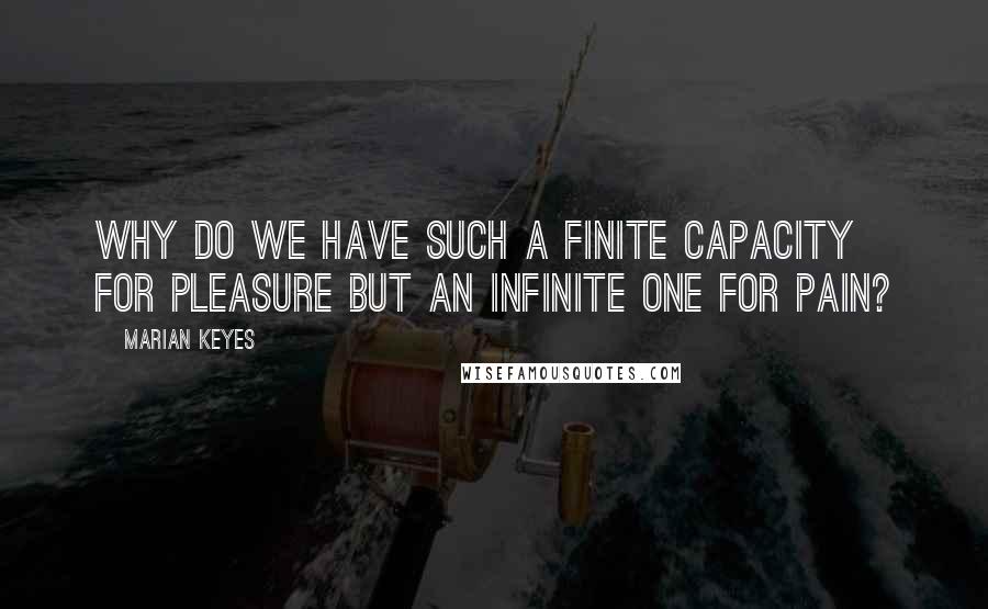 Marian Keyes Quotes: Why do we have such a finite capacity for pleasure but an infinite one for pain?