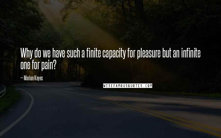 Marian Keyes Quotes: Why do we have such a finite capacity for pleasure but an infinite one for pain?